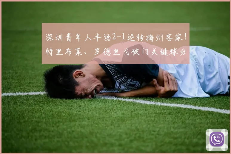 深圳青年人半场2-1逆转梅州客家！特里布莱、罗德里戈破门关键球分析