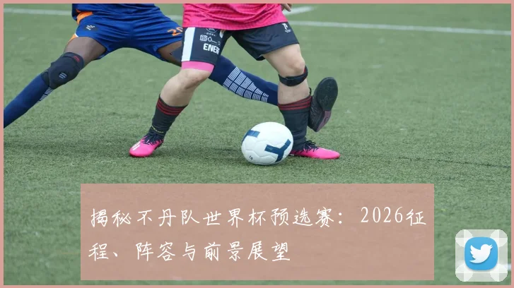 揭秘不丹队世界杯预选赛：2026征程、阵容与前景展望