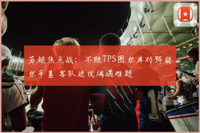 芬超焦点战：不败TPS图尔库对阵赫尔辛基 客队进攻端遇难题