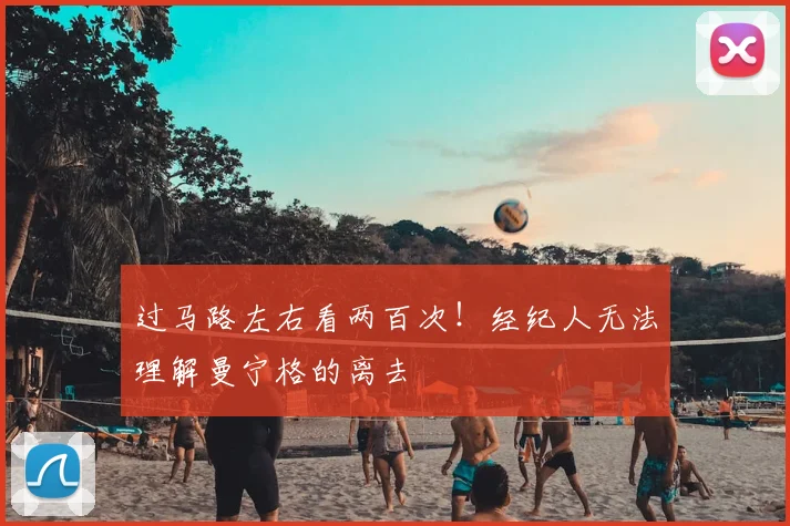 过马路左右看两百次！经纪人无法理解曼宁格的离去