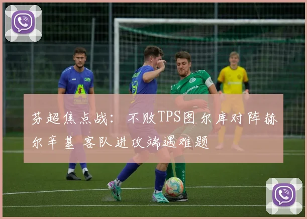芬超焦点战：不败TPS图尔库对阵赫尔辛基 客队进攻端遇难题