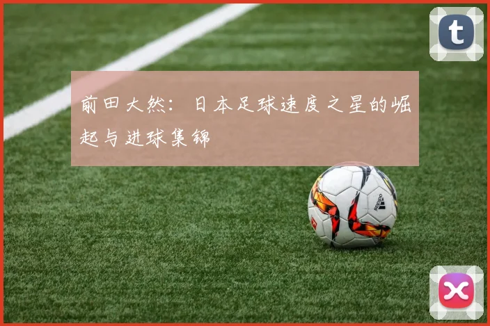 前田大然:日本足球速度之星的崛起与进球集锦