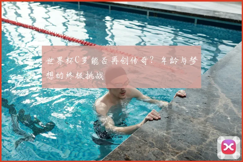 世界杯C罗能否再创传奇？年龄与梦想的终极挑战