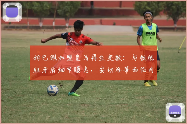 姆巴佩加盟皇马再生变数:与教练组矛盾细节曝光,安切洛蒂面临内部管理挑战