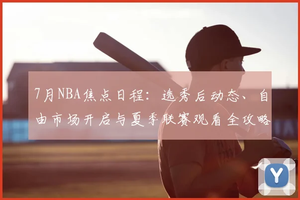 7月NBA焦点日程：选秀后动态、自由市场开启与夏季联赛观看全攻略