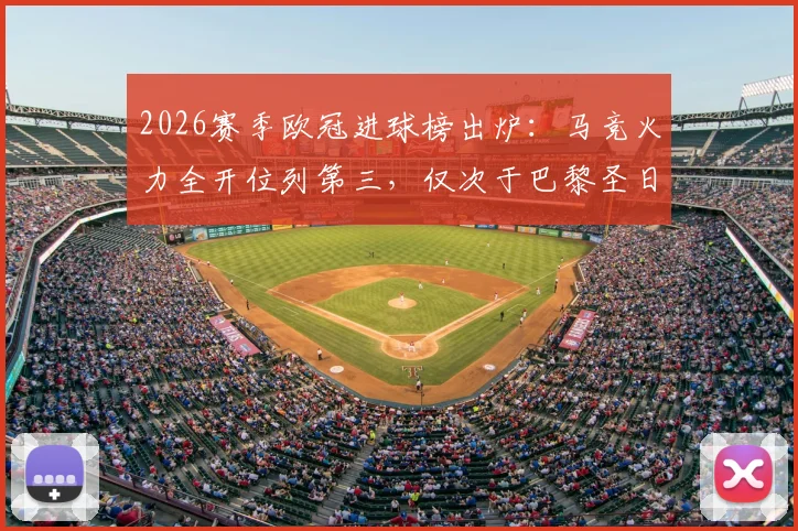 2026赛季欧冠进球榜出炉:马竞火力全开位列第三,仅次于巴黎圣日耳曼与拜仁慕尼黑