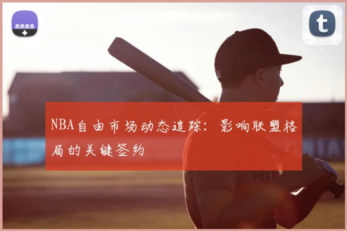 NBA自由市场动态追踪:影响联盟格局的关键签约