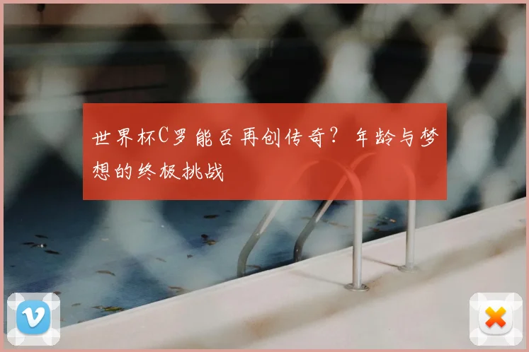 世界杯C罗能否再创传奇？年龄与梦想的终极挑战