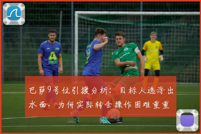 巴萨9号位引援分析:目标人选浮出水面,为何实际转会操作困难重重?